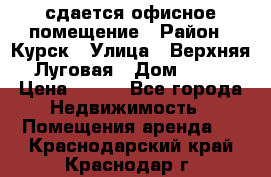 сдается офисное помещение › Район ­ Курск › Улица ­ Верхняя Луговая › Дом ­ 13 › Цена ­ 400 - Все города Недвижимость » Помещения аренда   . Краснодарский край,Краснодар г.